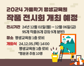 2024 가을학기 평생교육원 작품 전시회 개최 예정
전시기간 : 2024년 12월 02일(월) ~ 12월 06일(금)
95개 작품 (6개 강좌 9개 분반)
장소 : 평생교육원 1층 로비
개회식: 2024.12.05.(목) 14:00 평생교육원 1층 로비
*행운권 추첨 10명