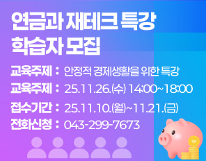 연금과 재테크 특강 학습자 모집
교육주제: 안정적 경제생활을 위한 특강 
교육일정: 25.11.26.(수) 14:00~18:00
접수기간: 25.11.10.(월)~11.21.(금)
전화신청: 043-299-7673