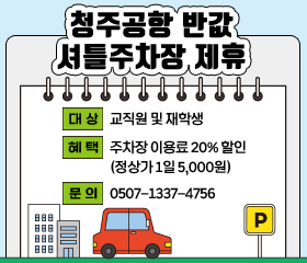 청주공항 반값 셔틀주차장 제휴
대상: 교직원 및 재학생
혜택: 주차장 이용료 20% 할인(정상가 1일 5,000원)
문의: 0507-1337-4756